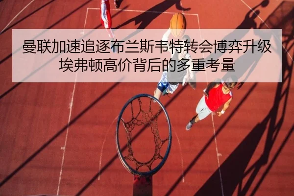 曼联加速追逐布兰斯韦特转会博弈升级埃弗顿高价背后的多重考量
